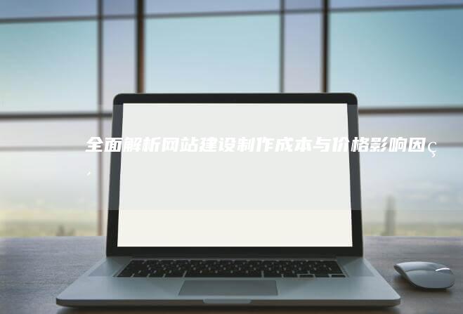 全面解析：网站建设制作成本与价格影响因素